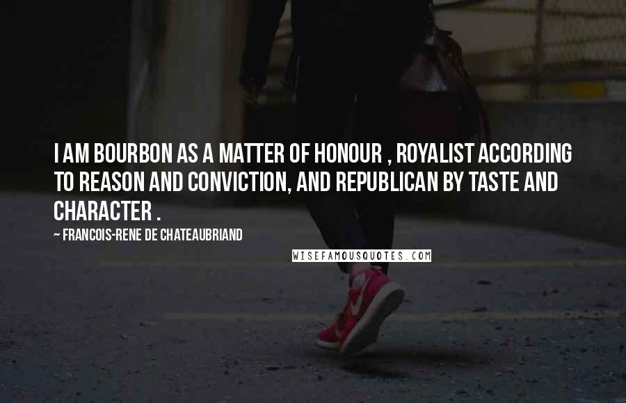 Francois-Rene De Chateaubriand Quotes: I am Bourbon as a matter of honour , royalist according to reason and conviction, and republican by taste and character .