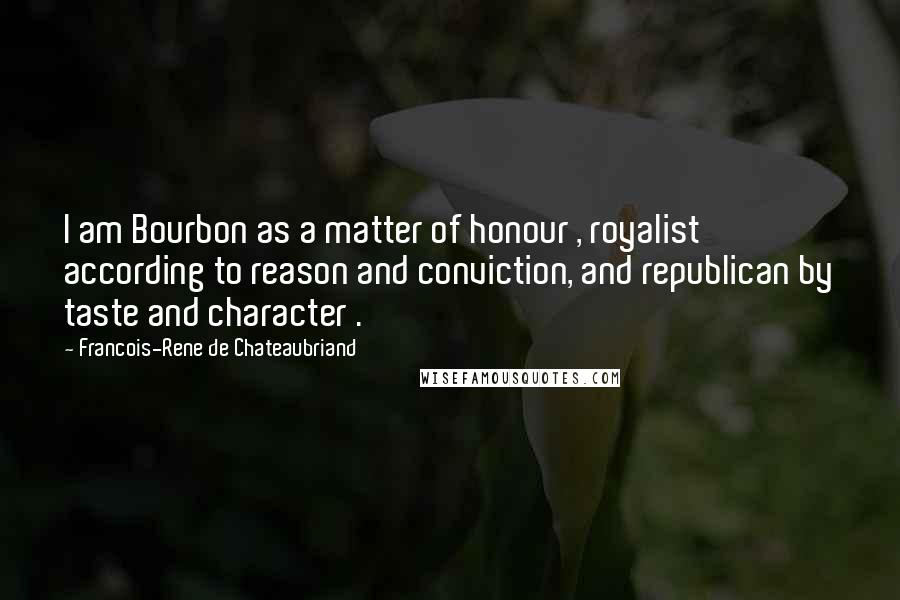 Francois-Rene De Chateaubriand Quotes: I am Bourbon as a matter of honour , royalist according to reason and conviction, and republican by taste and character .