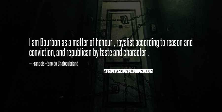 Francois-Rene De Chateaubriand Quotes: I am Bourbon as a matter of honour , royalist according to reason and conviction, and republican by taste and character .