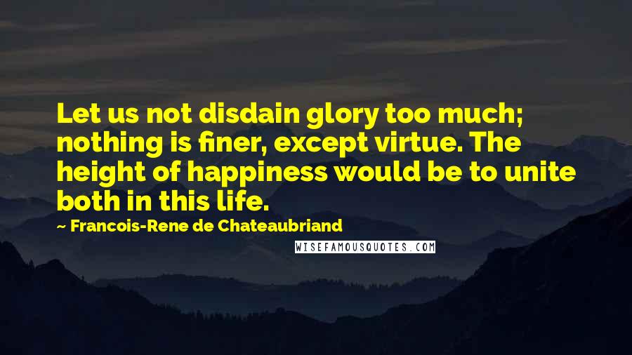 Francois-Rene De Chateaubriand Quotes: Let us not disdain glory too much; nothing is finer, except virtue. The height of happiness would be to unite both in this life.