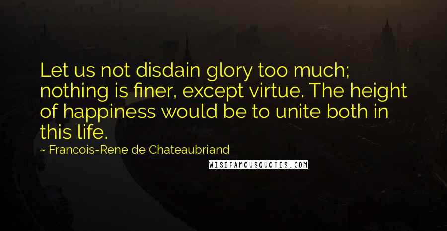 Francois-Rene De Chateaubriand Quotes: Let us not disdain glory too much; nothing is finer, except virtue. The height of happiness would be to unite both in this life.