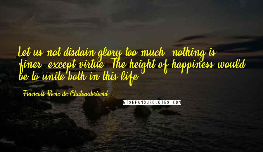 Francois-Rene De Chateaubriand Quotes: Let us not disdain glory too much; nothing is finer, except virtue. The height of happiness would be to unite both in this life.