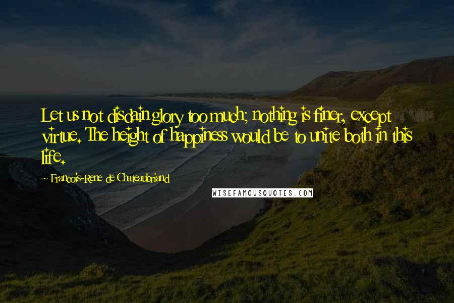 Francois-Rene De Chateaubriand Quotes: Let us not disdain glory too much; nothing is finer, except virtue. The height of happiness would be to unite both in this life.