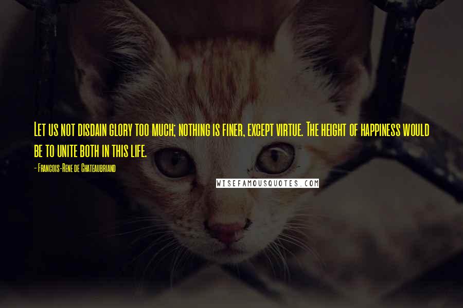 Francois-Rene De Chateaubriand Quotes: Let us not disdain glory too much; nothing is finer, except virtue. The height of happiness would be to unite both in this life.