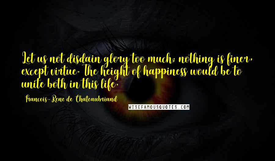 Francois-Rene De Chateaubriand Quotes: Let us not disdain glory too much; nothing is finer, except virtue. The height of happiness would be to unite both in this life.