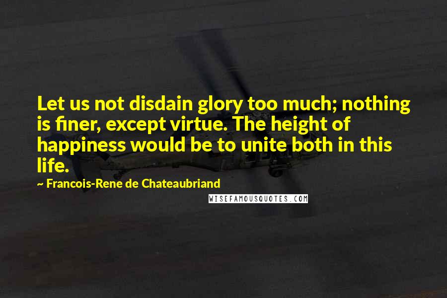 Francois-Rene De Chateaubriand Quotes: Let us not disdain glory too much; nothing is finer, except virtue. The height of happiness would be to unite both in this life.