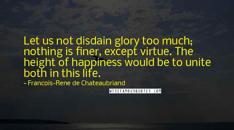 Francois-Rene De Chateaubriand Quotes: Let us not disdain glory too much; nothing is finer, except virtue. The height of happiness would be to unite both in this life.