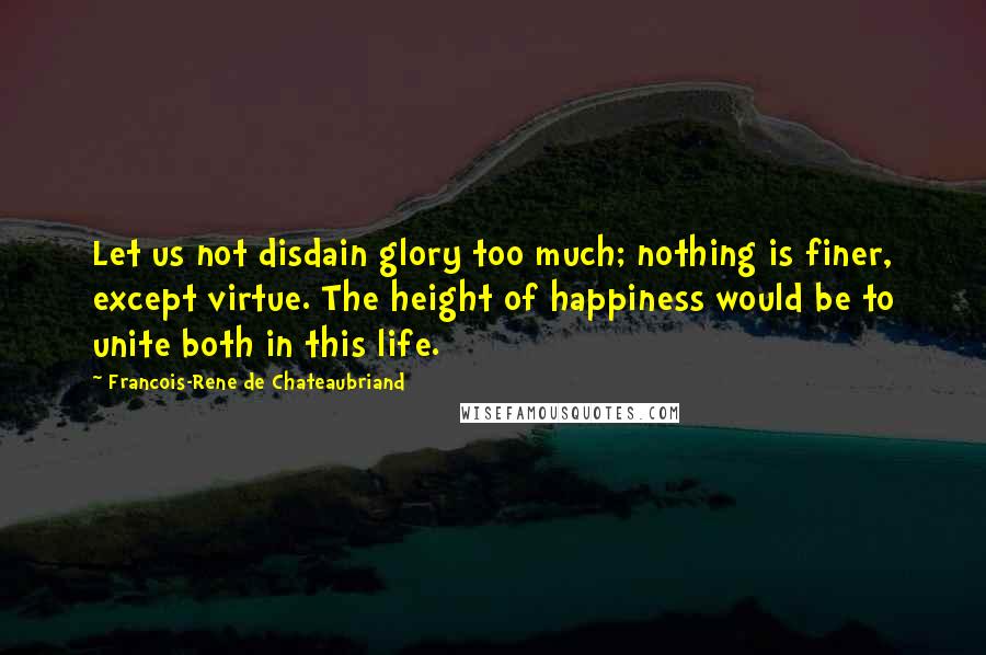 Francois-Rene De Chateaubriand Quotes: Let us not disdain glory too much; nothing is finer, except virtue. The height of happiness would be to unite both in this life.