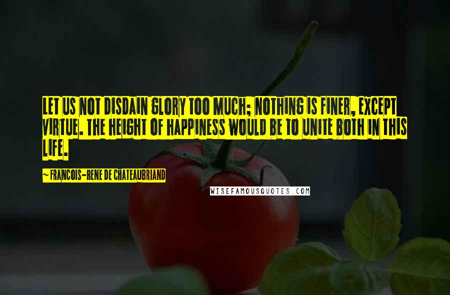 Francois-Rene De Chateaubriand Quotes: Let us not disdain glory too much; nothing is finer, except virtue. The height of happiness would be to unite both in this life.