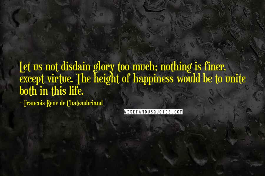 Francois-Rene De Chateaubriand Quotes: Let us not disdain glory too much; nothing is finer, except virtue. The height of happiness would be to unite both in this life.