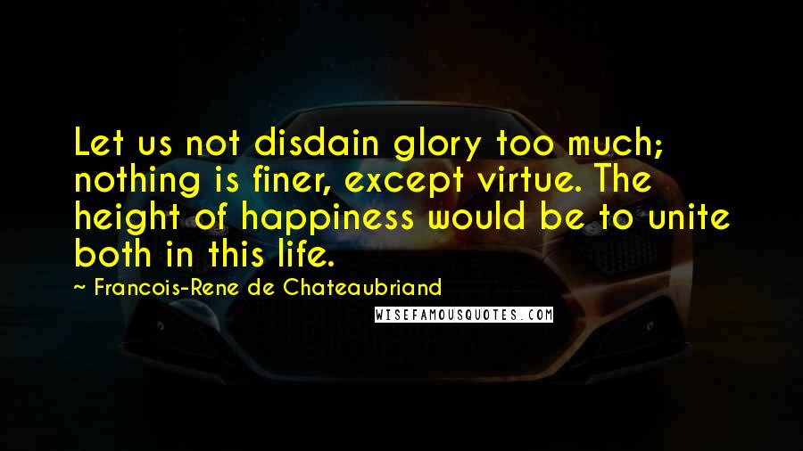 Francois-Rene De Chateaubriand Quotes: Let us not disdain glory too much; nothing is finer, except virtue. The height of happiness would be to unite both in this life.