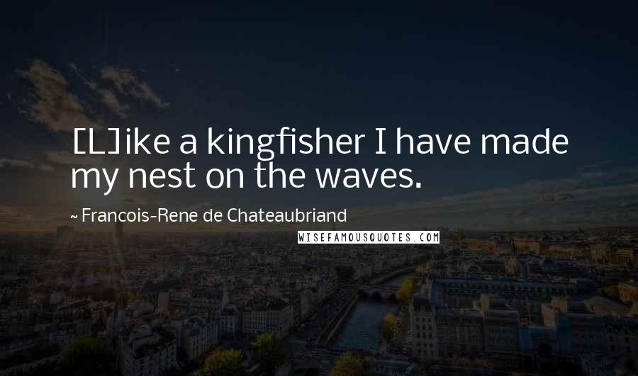 Francois-Rene De Chateaubriand Quotes: [L]ike a kingfisher I have made my nest on the waves.