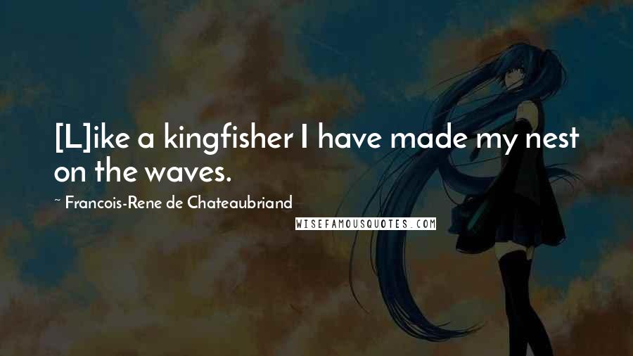 Francois-Rene De Chateaubriand Quotes: [L]ike a kingfisher I have made my nest on the waves.