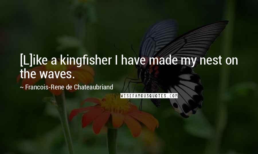 Francois-Rene De Chateaubriand Quotes: [L]ike a kingfisher I have made my nest on the waves.