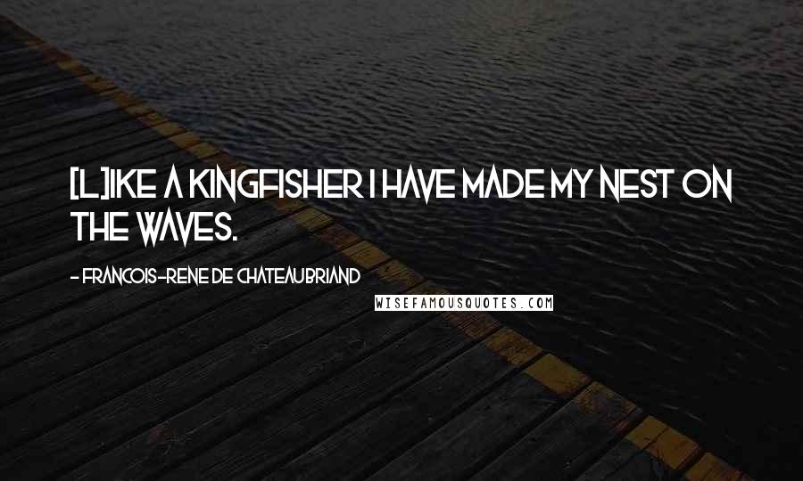 Francois-Rene De Chateaubriand Quotes: [L]ike a kingfisher I have made my nest on the waves.