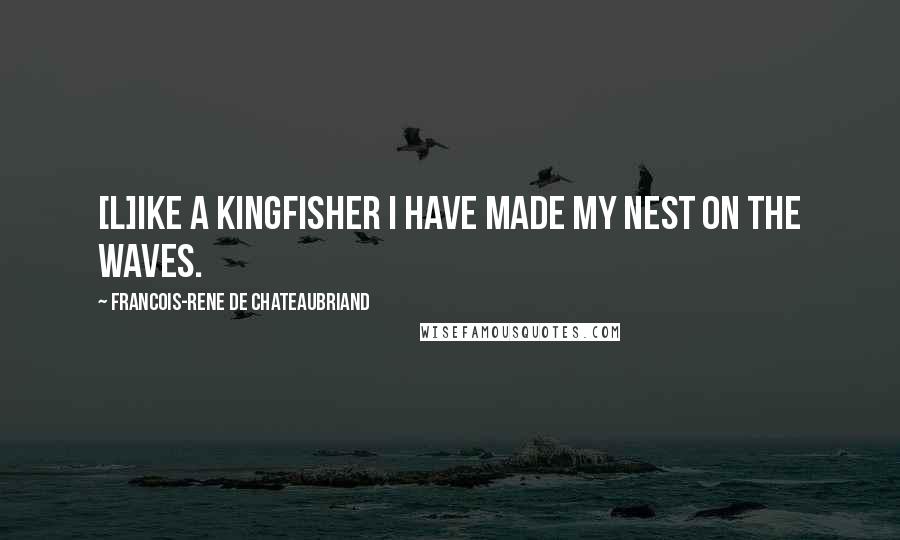 Francois-Rene De Chateaubriand Quotes: [L]ike a kingfisher I have made my nest on the waves.