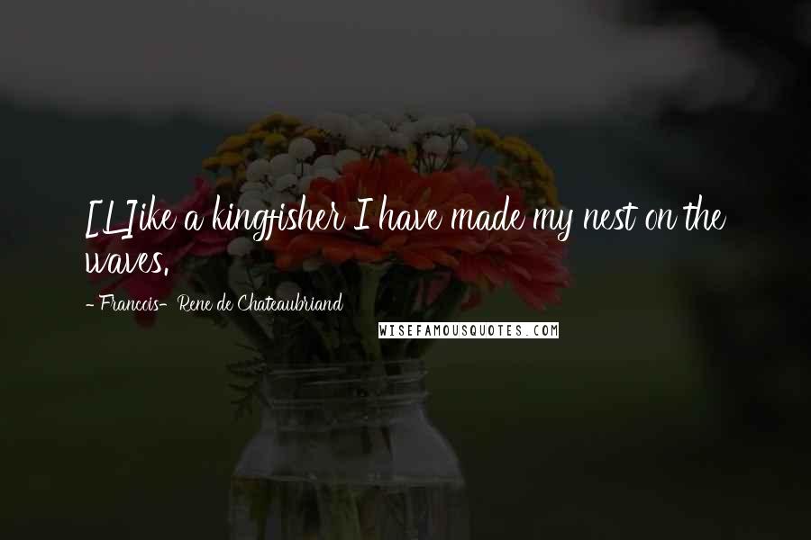 Francois-Rene De Chateaubriand Quotes: [L]ike a kingfisher I have made my nest on the waves.