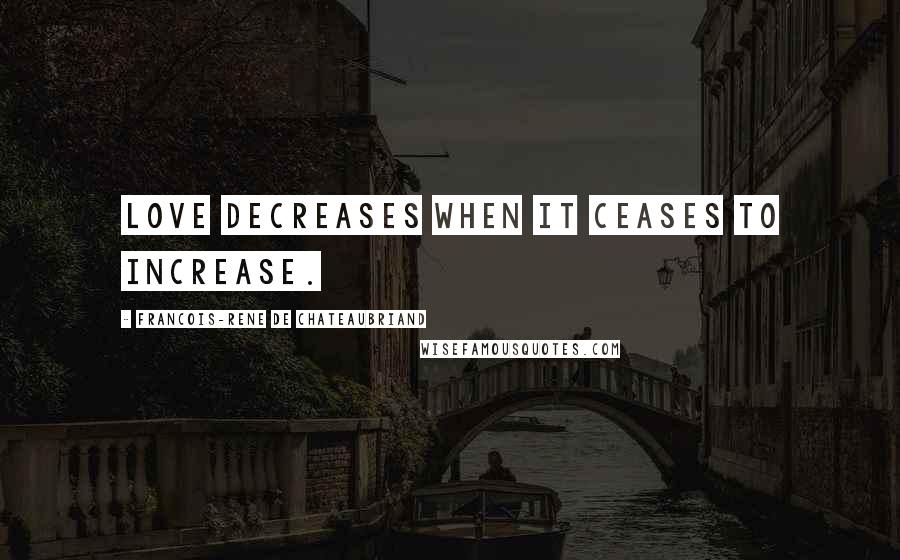 Francois-Rene De Chateaubriand Quotes: Love decreases when it ceases to increase.