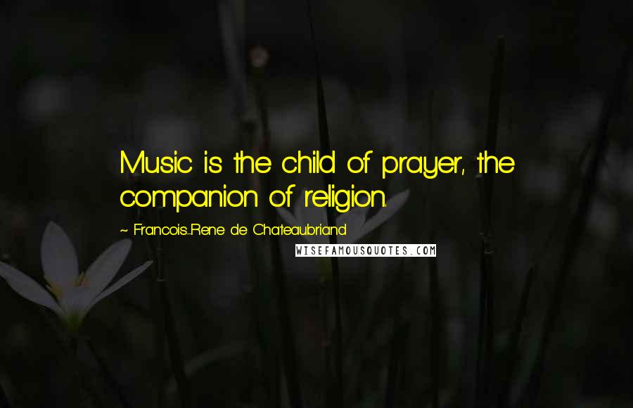 Francois-Rene De Chateaubriand Quotes: Music is the child of prayer, the companion of religion.