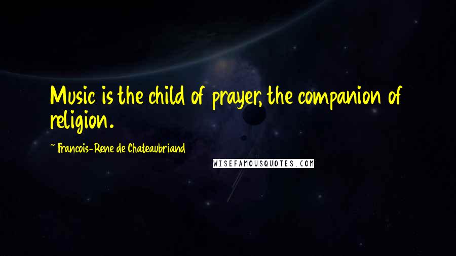 Francois-Rene De Chateaubriand Quotes: Music is the child of prayer, the companion of religion.