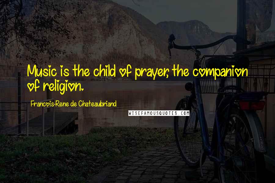 Francois-Rene De Chateaubriand Quotes: Music is the child of prayer, the companion of religion.