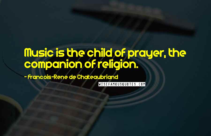 Francois-Rene De Chateaubriand Quotes: Music is the child of prayer, the companion of religion.