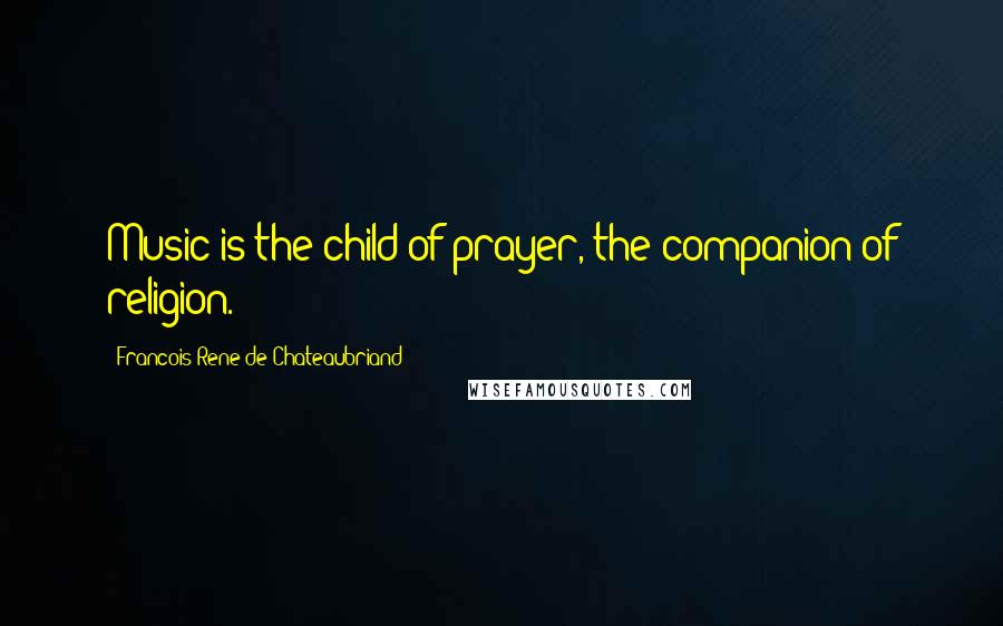 Francois-Rene De Chateaubriand Quotes: Music is the child of prayer, the companion of religion.