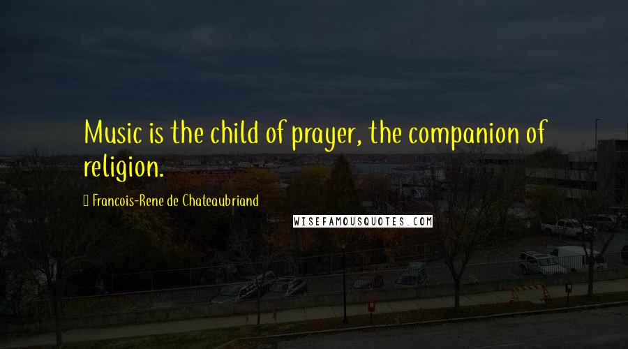 Francois-Rene De Chateaubriand Quotes: Music is the child of prayer, the companion of religion.