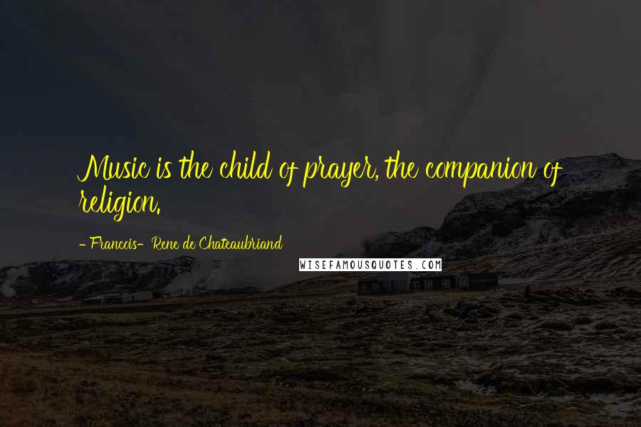 Francois-Rene De Chateaubriand Quotes: Music is the child of prayer, the companion of religion.