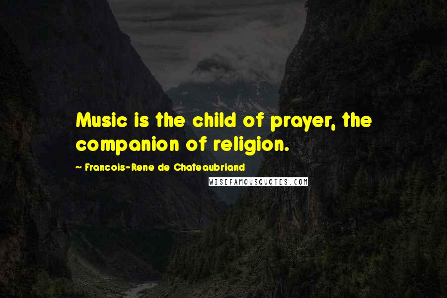 Francois-Rene De Chateaubriand Quotes: Music is the child of prayer, the companion of religion.