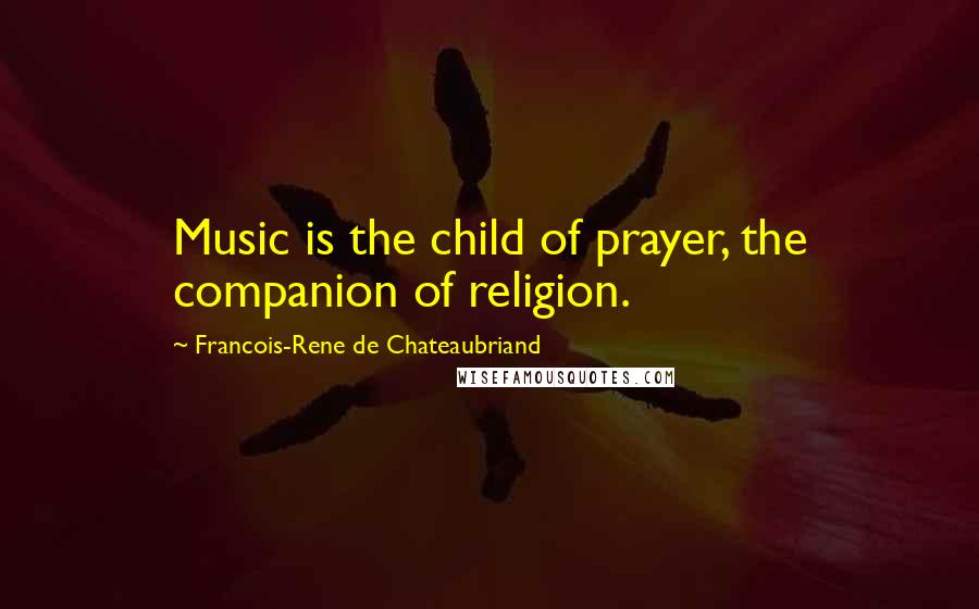 Francois-Rene De Chateaubriand Quotes: Music is the child of prayer, the companion of religion.