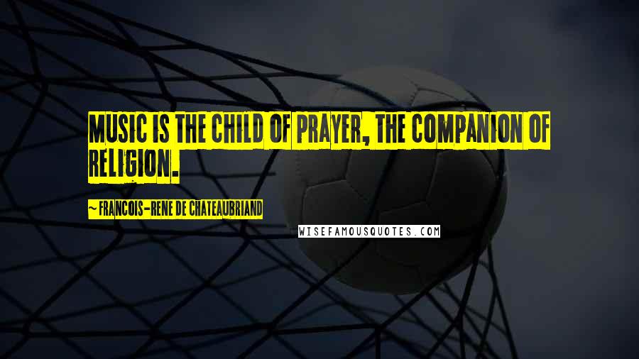 Francois-Rene De Chateaubriand Quotes: Music is the child of prayer, the companion of religion.