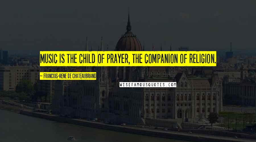 Francois-Rene De Chateaubriand Quotes: Music is the child of prayer, the companion of religion.