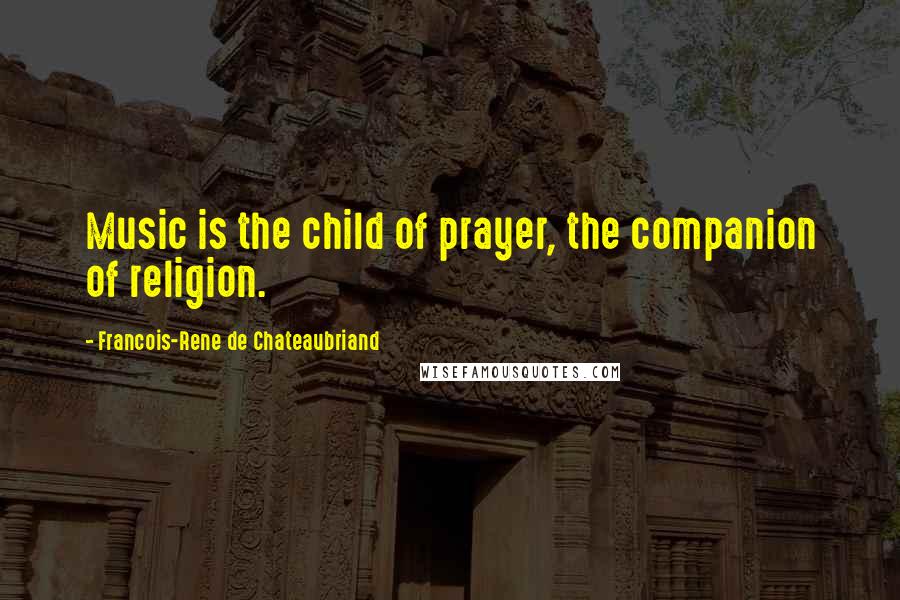 Francois-Rene De Chateaubriand Quotes: Music is the child of prayer, the companion of religion.