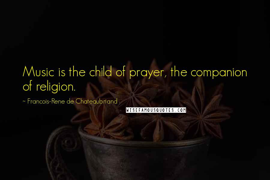 Francois-Rene De Chateaubriand Quotes: Music is the child of prayer, the companion of religion.