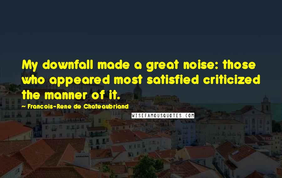 Francois-Rene De Chateaubriand Quotes: My downfall made a great noise: those who appeared most satisfied criticized the manner of it.