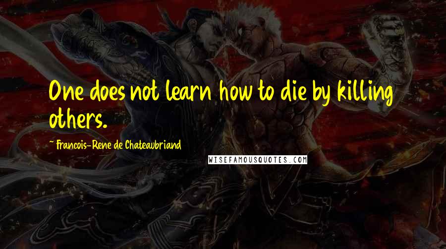 Francois-Rene De Chateaubriand Quotes: One does not learn how to die by killing others.