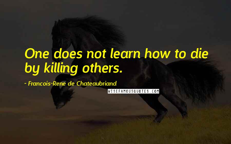 Francois-Rene De Chateaubriand Quotes: One does not learn how to die by killing others.