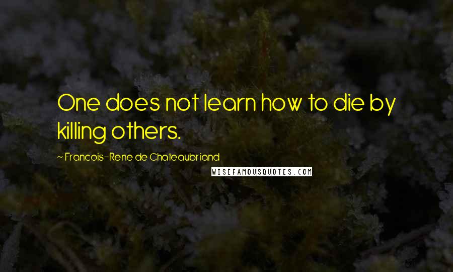 Francois-Rene De Chateaubriand Quotes: One does not learn how to die by killing others.