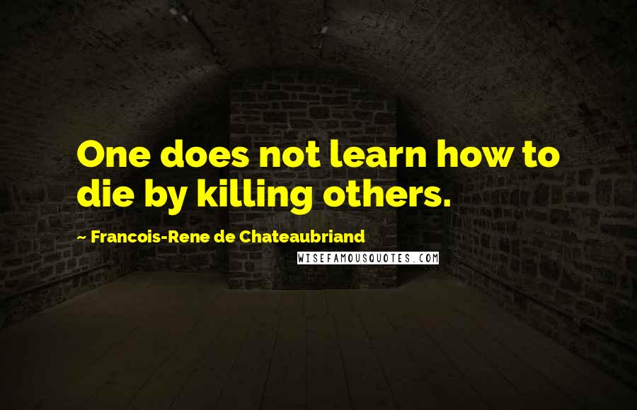 Francois-Rene De Chateaubriand Quotes: One does not learn how to die by killing others.