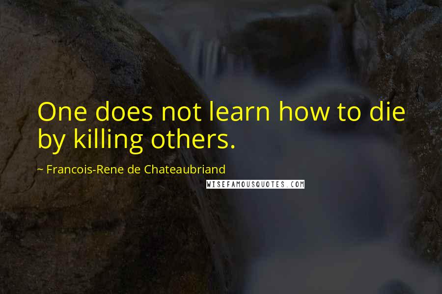 Francois-Rene De Chateaubriand Quotes: One does not learn how to die by killing others.