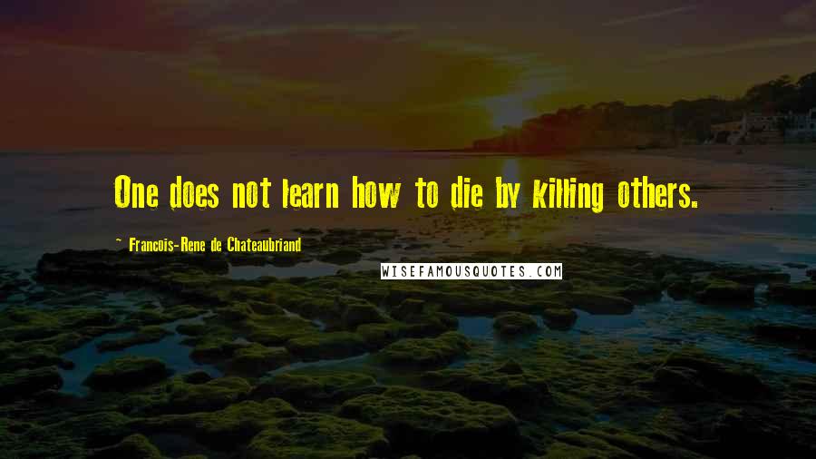 Francois-Rene De Chateaubriand Quotes: One does not learn how to die by killing others.