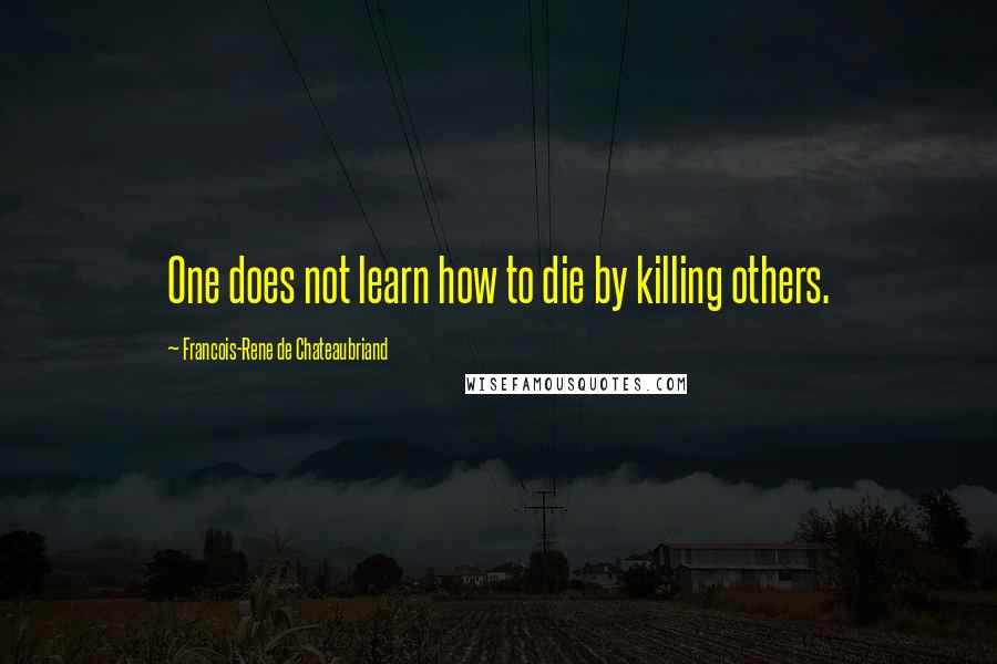 Francois-Rene De Chateaubriand Quotes: One does not learn how to die by killing others.