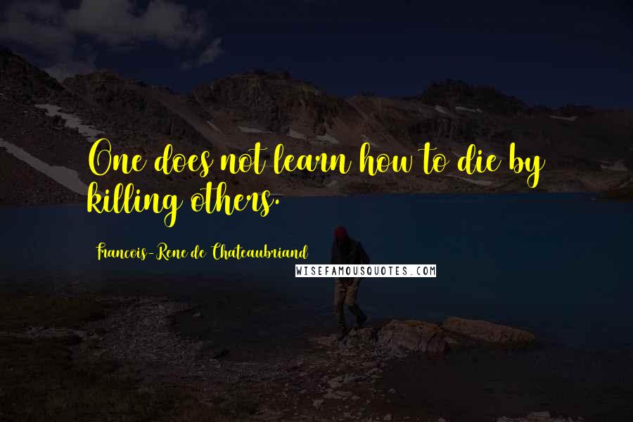 Francois-Rene De Chateaubriand Quotes: One does not learn how to die by killing others.