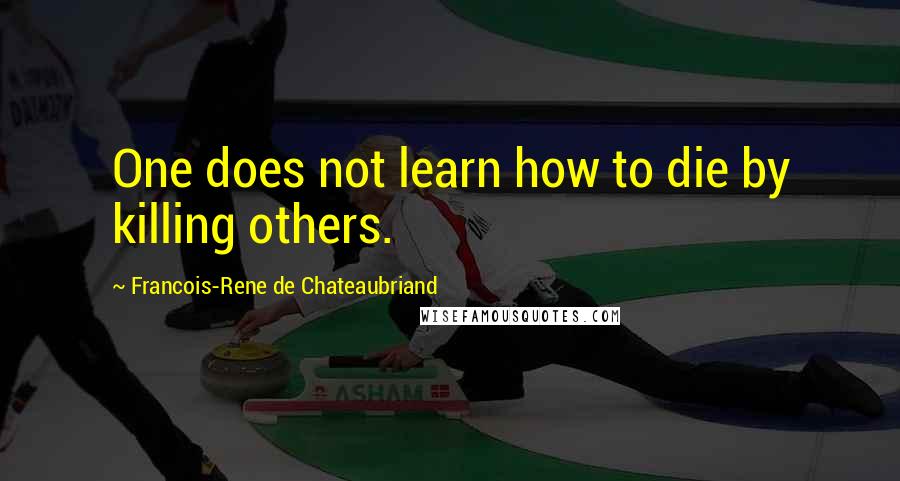 Francois-Rene De Chateaubriand Quotes: One does not learn how to die by killing others.