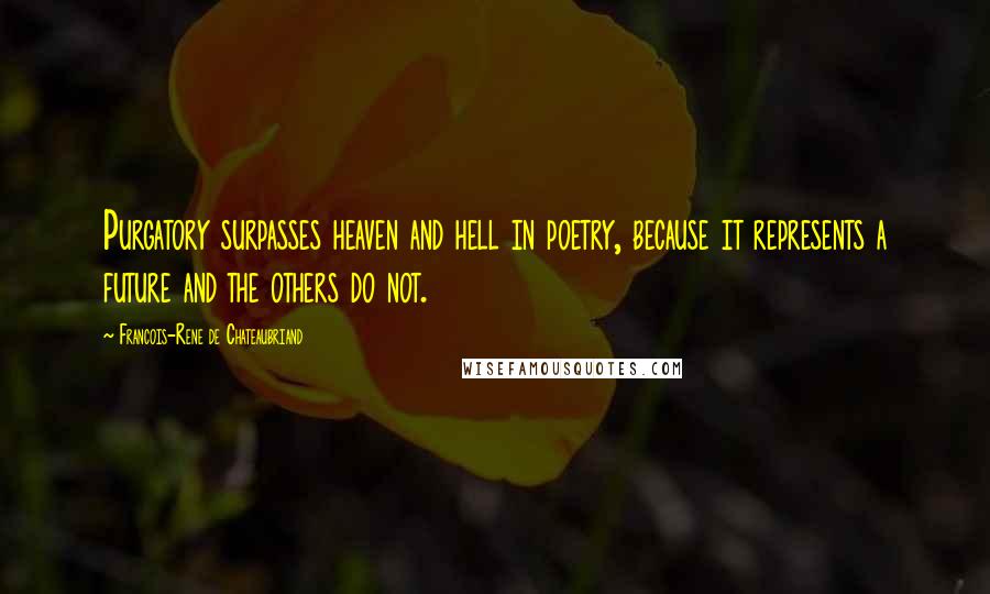 Francois-Rene De Chateaubriand Quotes: Purgatory surpasses heaven and hell in poetry, because it represents a future and the others do not.
