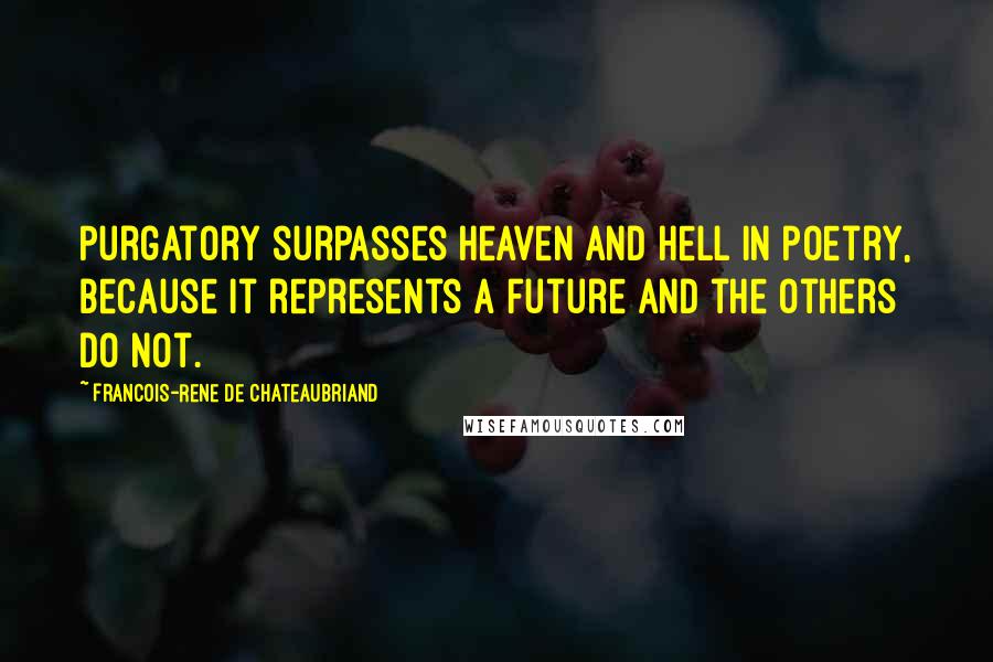 Francois-Rene De Chateaubriand Quotes: Purgatory surpasses heaven and hell in poetry, because it represents a future and the others do not.