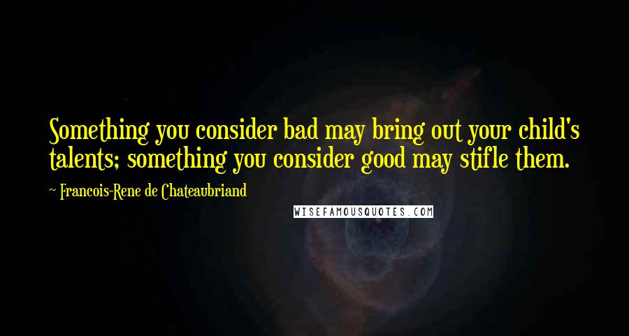 Francois-Rene De Chateaubriand Quotes: Something you consider bad may bring out your child's talents; something you consider good may stifle them.