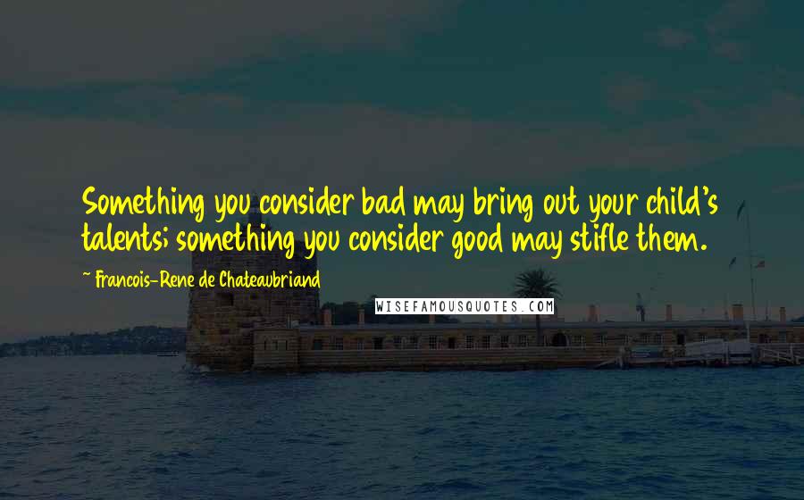 Francois-Rene De Chateaubriand Quotes: Something you consider bad may bring out your child's talents; something you consider good may stifle them.