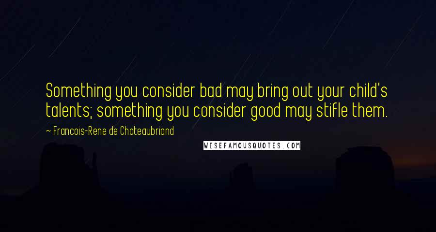 Francois-Rene De Chateaubriand Quotes: Something you consider bad may bring out your child's talents; something you consider good may stifle them.